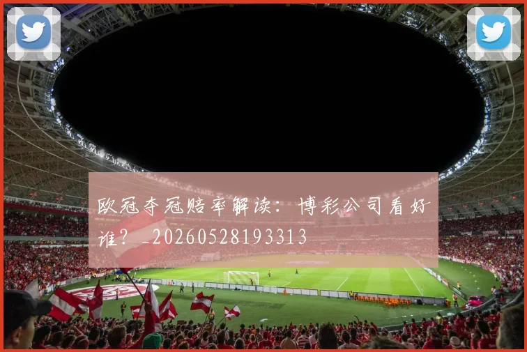 欧冠夺冠赔率解读:博彩公司看好谁?_20260528193313