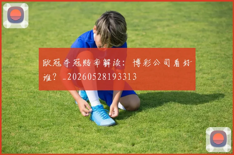 欧冠夺冠赔率解读:博彩公司看好谁?_20260528193313