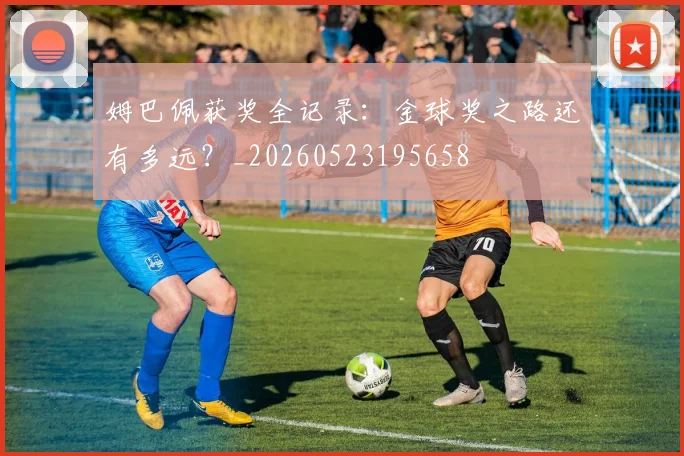 姆巴佩获奖全记录：金球奖之路还有多远？_20260523195658