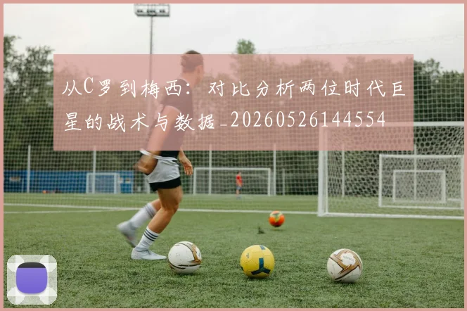 从C罗到梅西：对比分析两位时代巨星的战术与数据_20260526144554