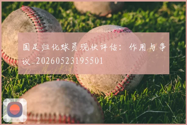 国足归化球员现状评估:作用与争议_20260523195501