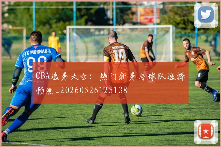CBA选秀大会:热门新秀与球队选择预测_20260526125138