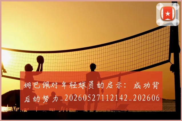 姆巴佩对年轻球员的启示:成功背后的努力_20260527112142_20260609170546