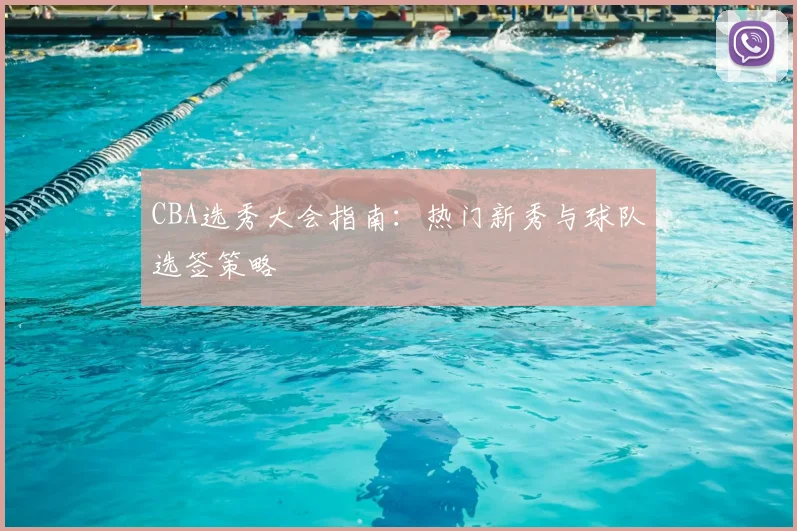 CBA选秀大会指南:热门新秀与球队选签策略