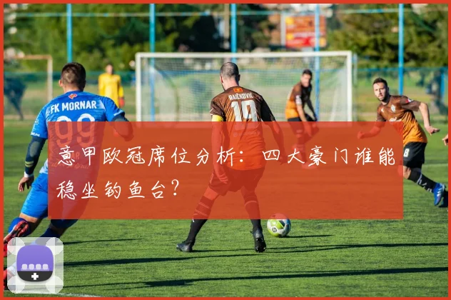 意甲欧冠席位分析:四大豪门谁能稳坐钓鱼台?