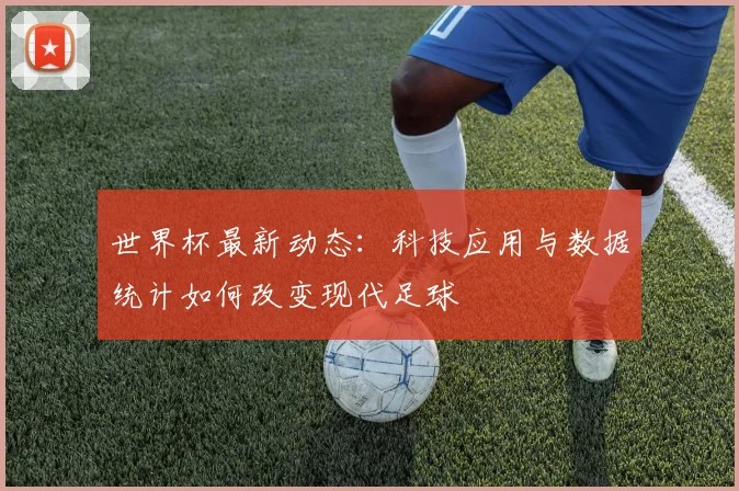 世界杯最新动态：科技应用与数据统计如何改变现代足球