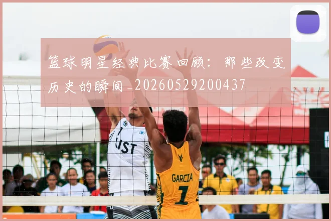 篮球明星经典比赛回顾：那些改变历史的瞬间_20260529200437