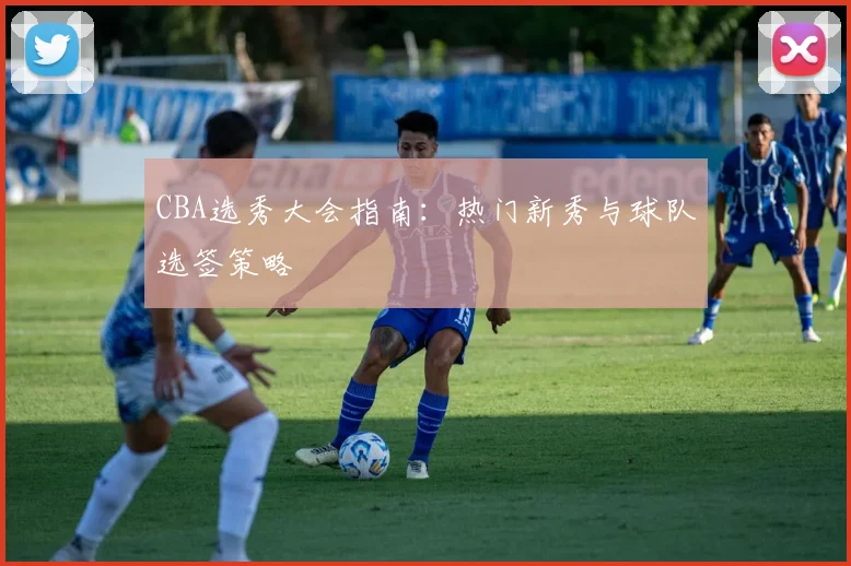 CBA选秀大会指南:热门新秀与球队选签策略