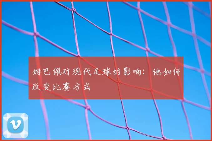 姆巴佩对现代足球的影响:他如何改变比赛方式