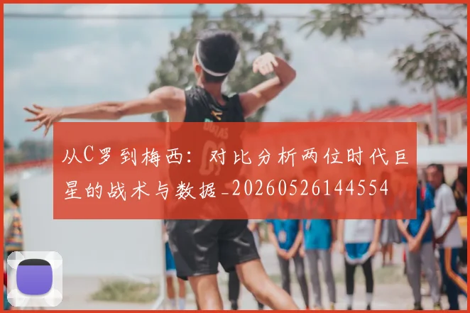 从C罗到梅西：对比分析两位时代巨星的战术与数据_20260526144554