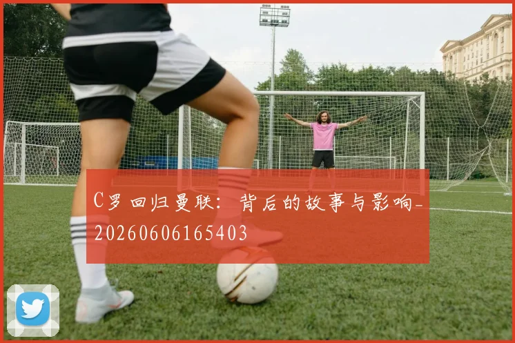 C罗回归曼联:背后的故事与影响_20260606165403