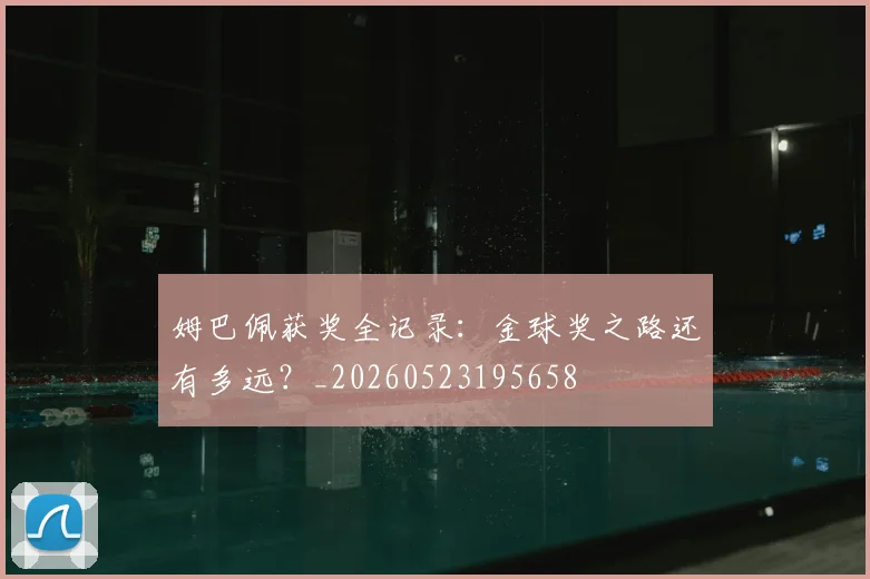 姆巴佩获奖全记录：金球奖之路还有多远？_20260523195658