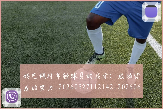 姆巴佩对年轻球员的启示:成功背后的努力_20260527112142_20260609170546