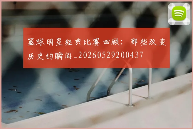 篮球明星经典比赛回顾：那些改变历史的瞬间_20260529200437