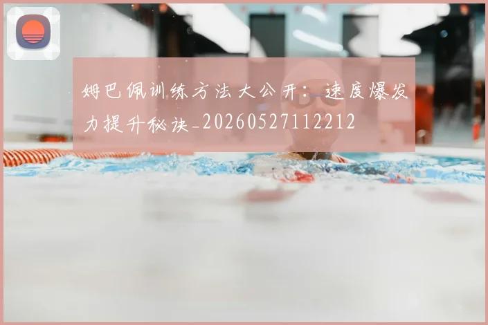 姆巴佩训练方法大公开：速度爆发力提升秘诀_20260527112212