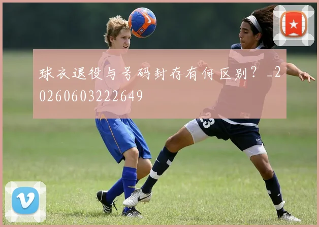 球衣退役与号码封存有何区别?_20260603222649