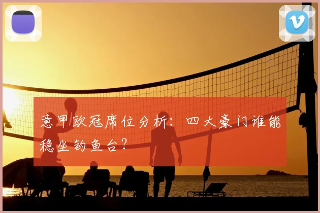 意甲欧冠席位分析:四大豪门谁能稳坐钓鱼台?