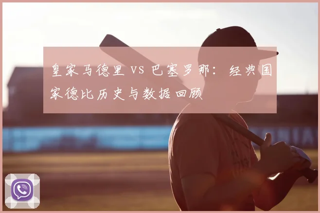 皇家马德里 vs 巴塞罗那：经典国家德比历史与数据回顾